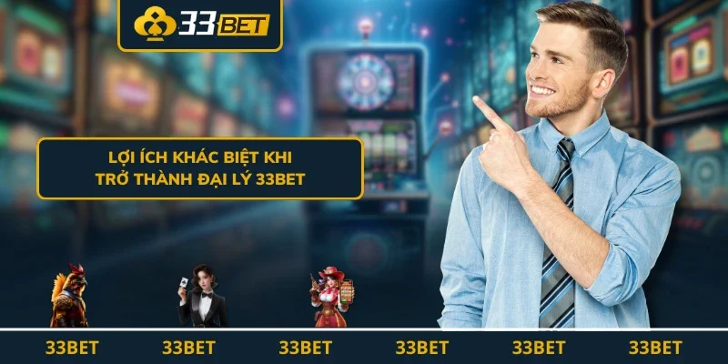 Lợi ích khác biệt khi trở thành đại lý 33BET