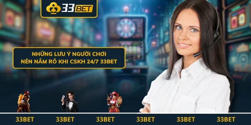 Những lưu ý người chơi nên nắm rõ khi CSKH 24/7 33BET